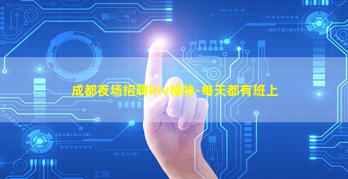 成都夜场招聘ktv模特-每天都有班上